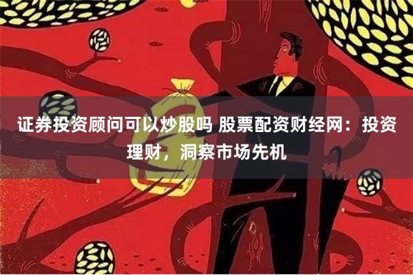 證券投資顧問可以炒股嗎 股票配資財經網：投資理財，洞察市場先機