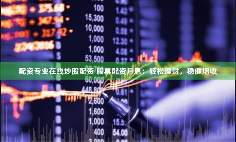 配資專業在線炒股配資 股票配資月息：輕松理財，穩健增收