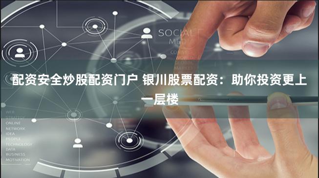 配資安全炒股配資門戶 銀川股票配資：助你投資更上一層樓