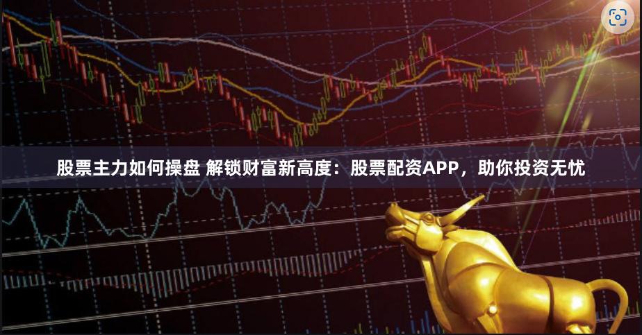股票主力如何操盤 解鎖財富新高度：股票配資APP，助你投資無憂