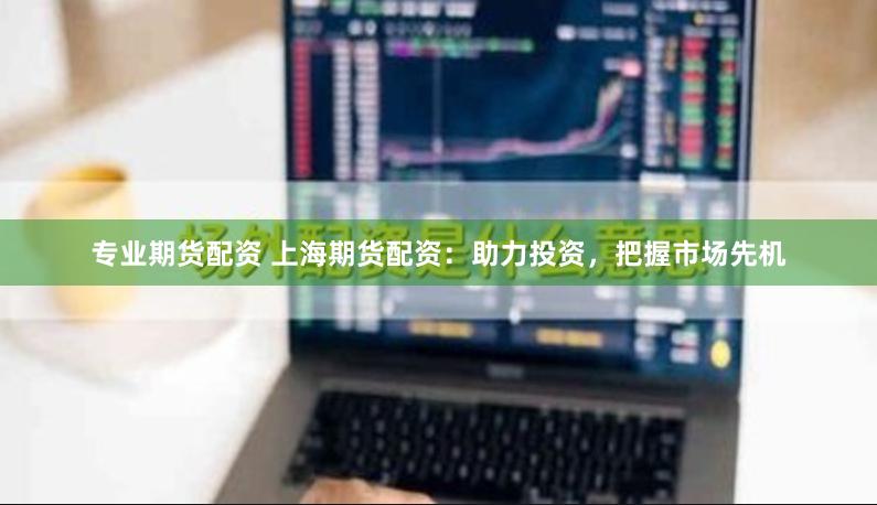 專業期貨配資 上海期貨配資：助力投資，把握市場先機