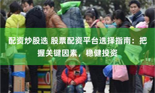 配資炒股選 股票配資平臺選擇指南：把握關鍵因素，穩健投資