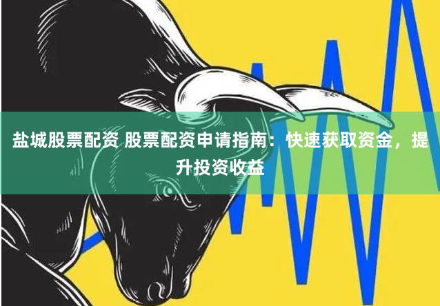 鹽城股票配資 股票配資申請指南：快速獲取資金，提升投資收益