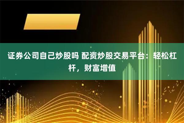 證券公司自己炒股嗎 配資炒股交易平臺：輕松杠桿，財富增值