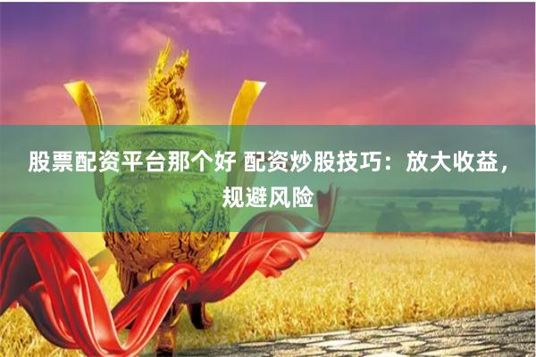 股票配資平臺那個好 配資炒股技巧：放大收益，規避風險