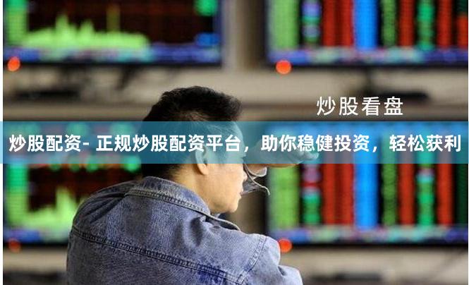 炒股配資- 正規炒股配資平臺，助你穩健投資，輕松獲利