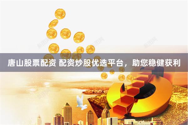 唐山股票配資 配資炒股優選平臺，助您穩健獲利