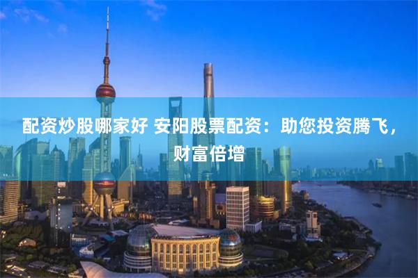 配資炒股哪家好 安陽股票配資：助您投資騰飛，財富倍增