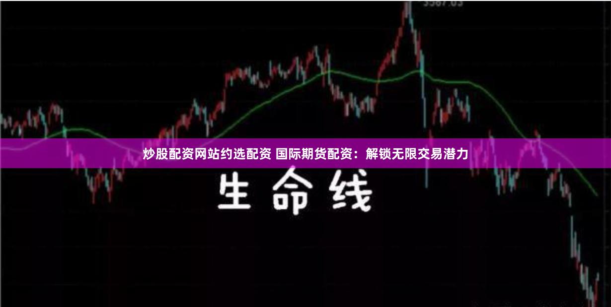炒股配資網站約選配資 國際期貨配資：解鎖無限交易潛力