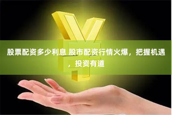 股票配資多少利息 股市配資行情火爆，把握機遇，投資有道