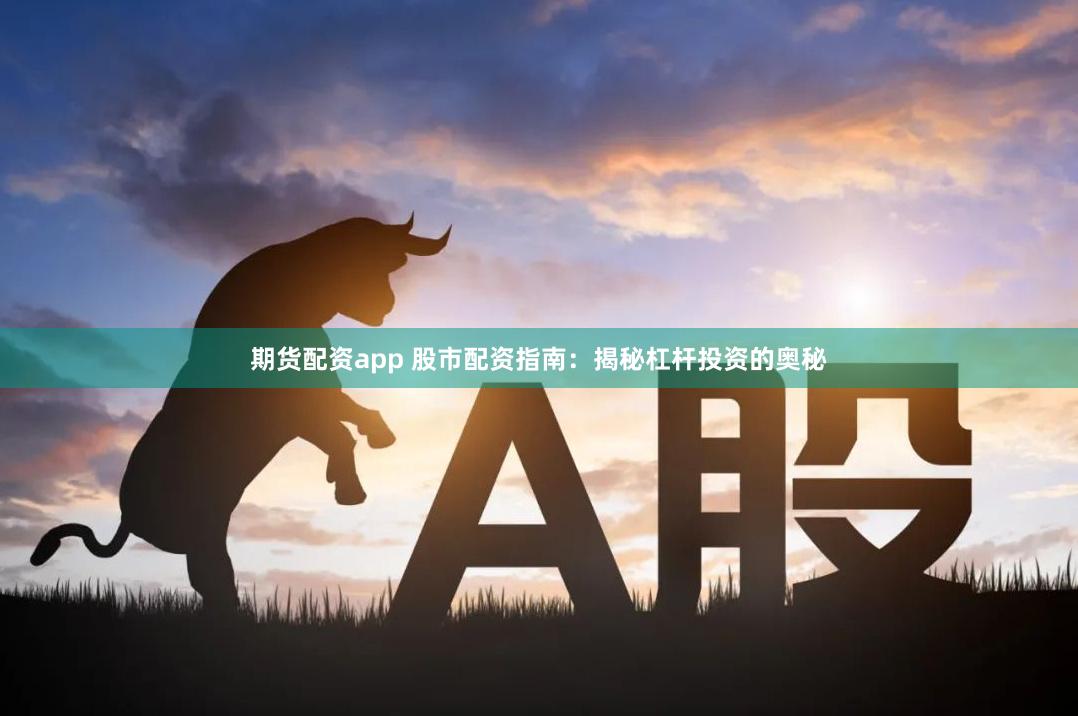 期貨配資app 股市配資指南：揭秘杠桿投資的奧秘