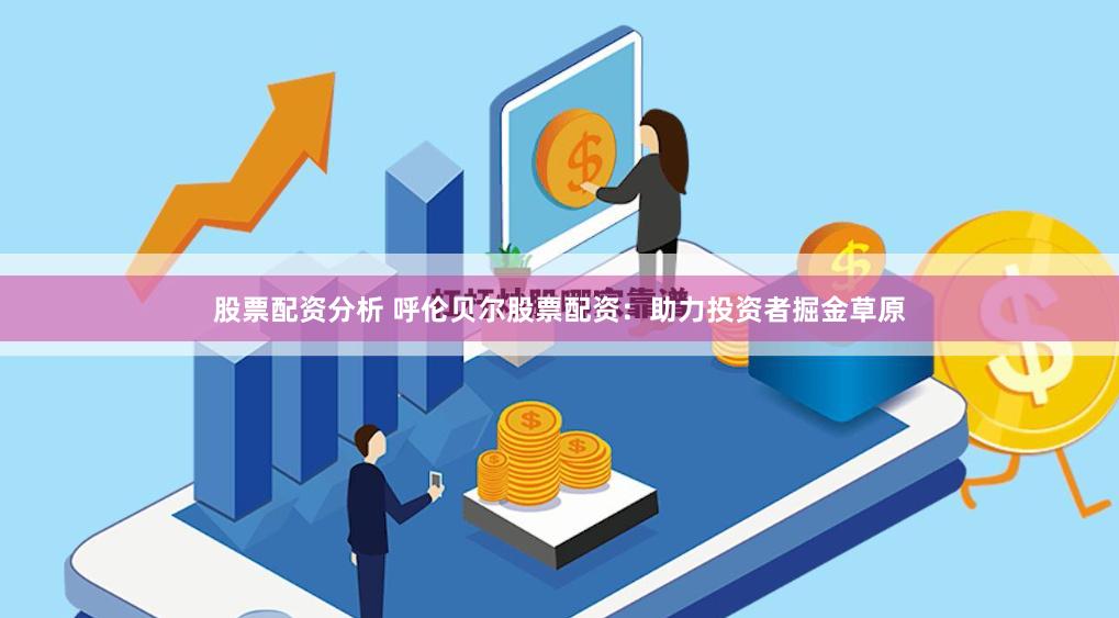 股票配資分析 呼倫貝爾股票配資：助力投資者掘金草原
