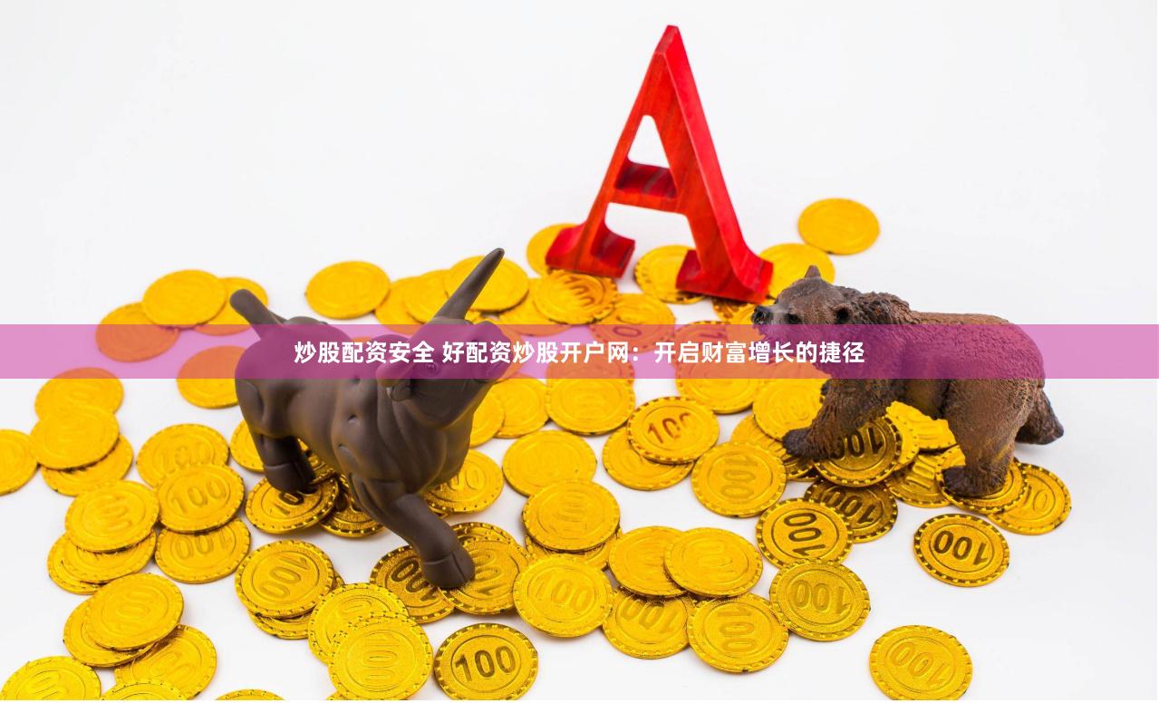 炒股配資安全 好配資炒股開戶網：開啟財富增長的捷徑