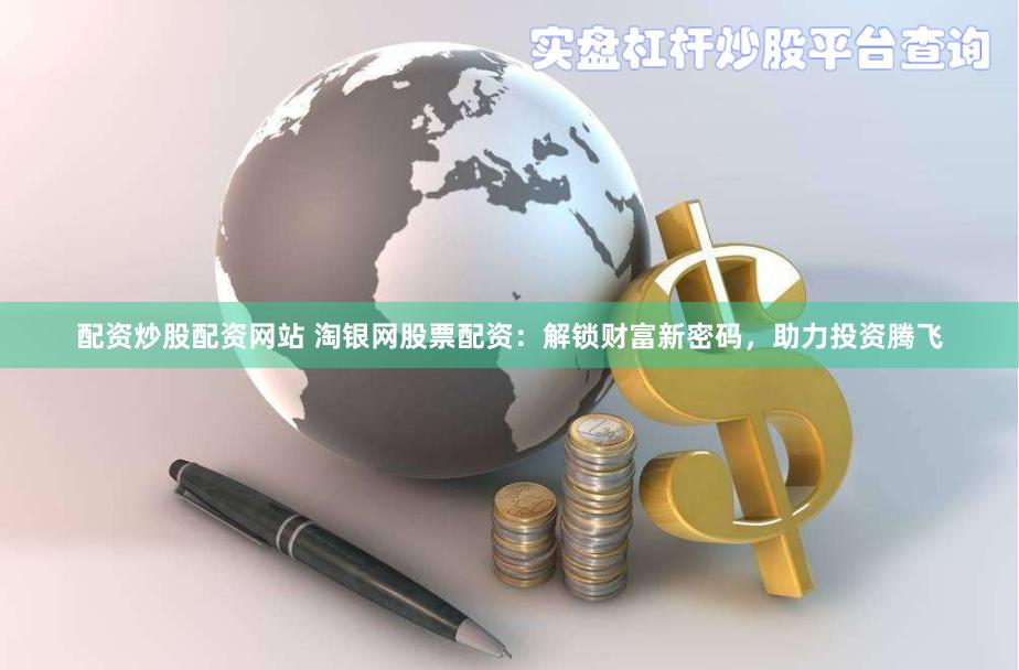 配資炒股配資網站 淘銀網股票配資：解鎖財富新密碼，助力投資騰飛