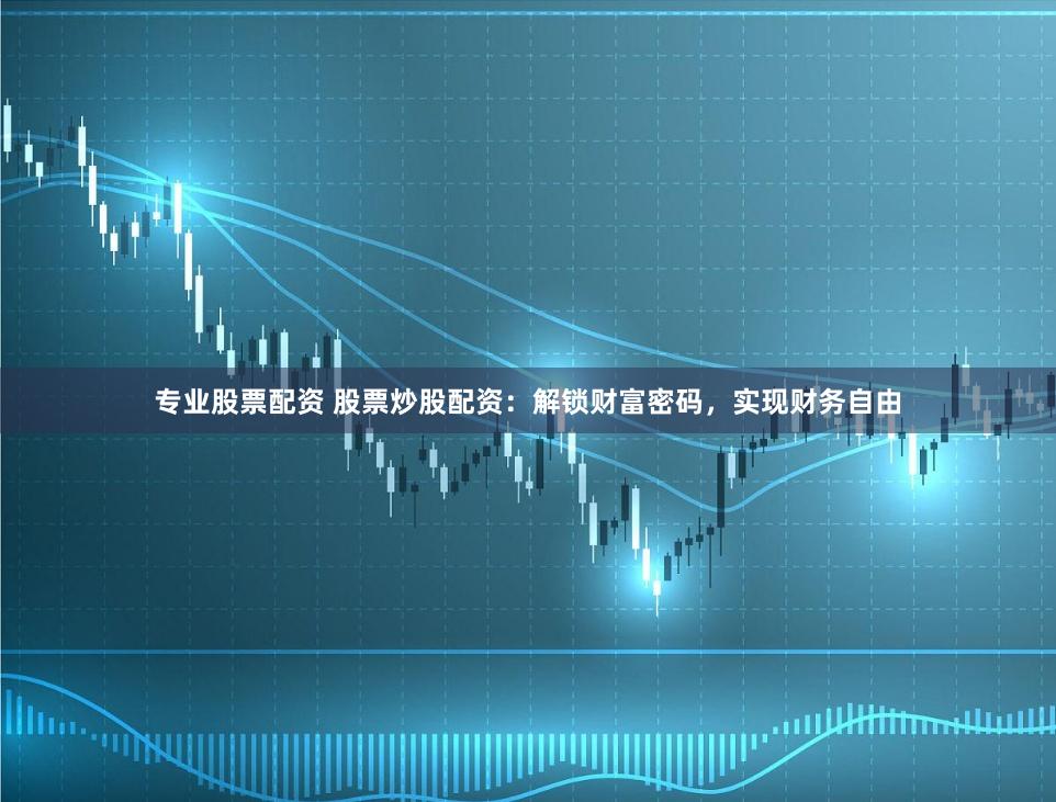 專業股票配資 股票炒股配資：解鎖財富密碼，實現財務自由