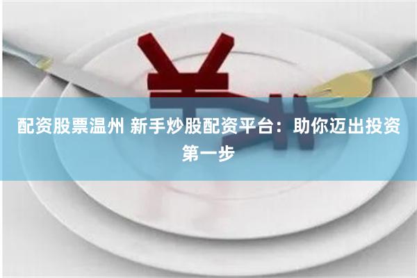 配資股票溫州 新手炒股配資平臺：助你邁出投資第一步