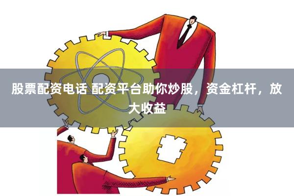 股票配資電話 配資平臺助你炒股，資金杠桿，放大收益