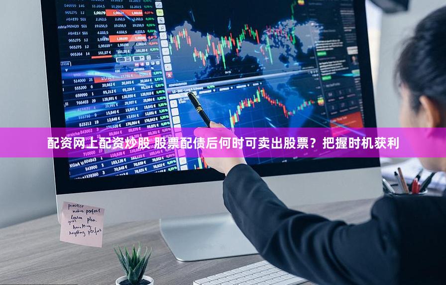 配資網上配資炒股 股票配債后何時可賣出股票？把握時機獲利