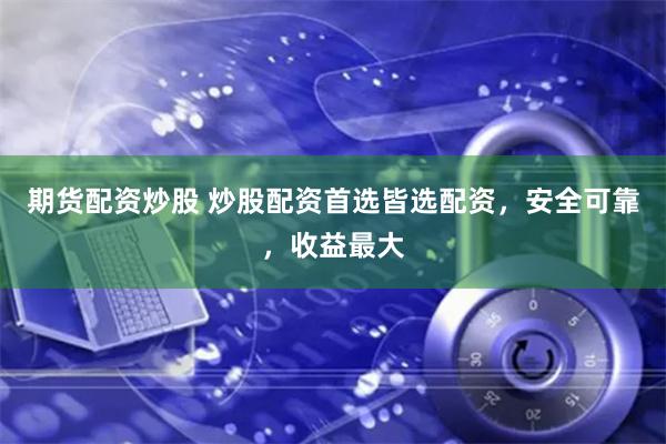 期貨配資炒股 炒股配資首選皆選配資，安全可靠，收益最大