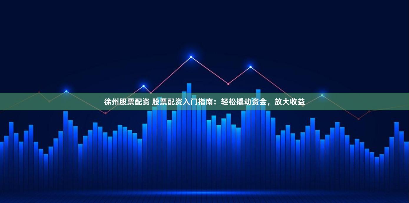 徐州股票配資 股票配資入門指南：輕松撬動資金，放大收益