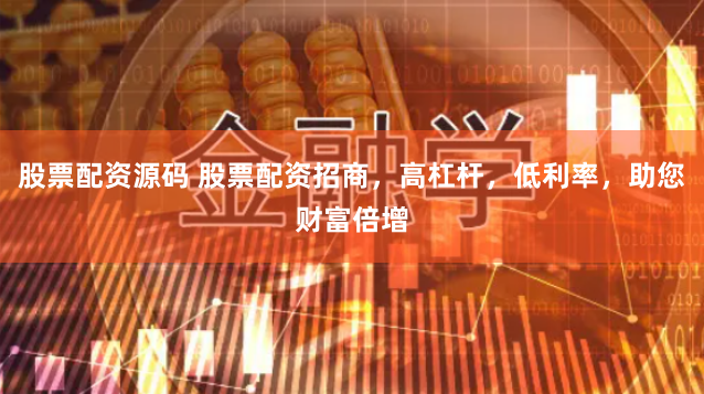 股票配資源碼 股票配資招商，高杠桿，低利率，助您財富倍增