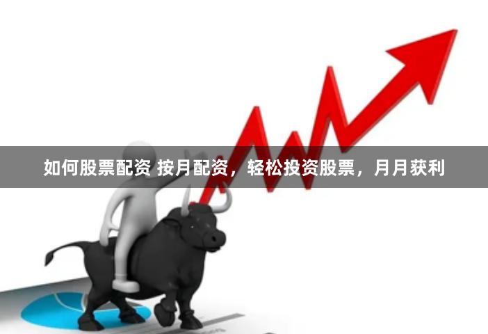 如何股票配資 按月配資，輕松投資股票，月月獲利