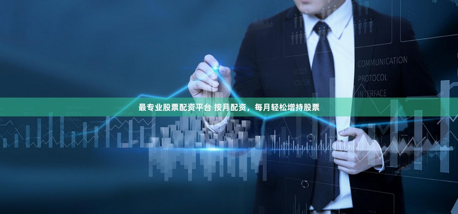 最專業股票配資平臺 按月配資，每月輕松增持股票