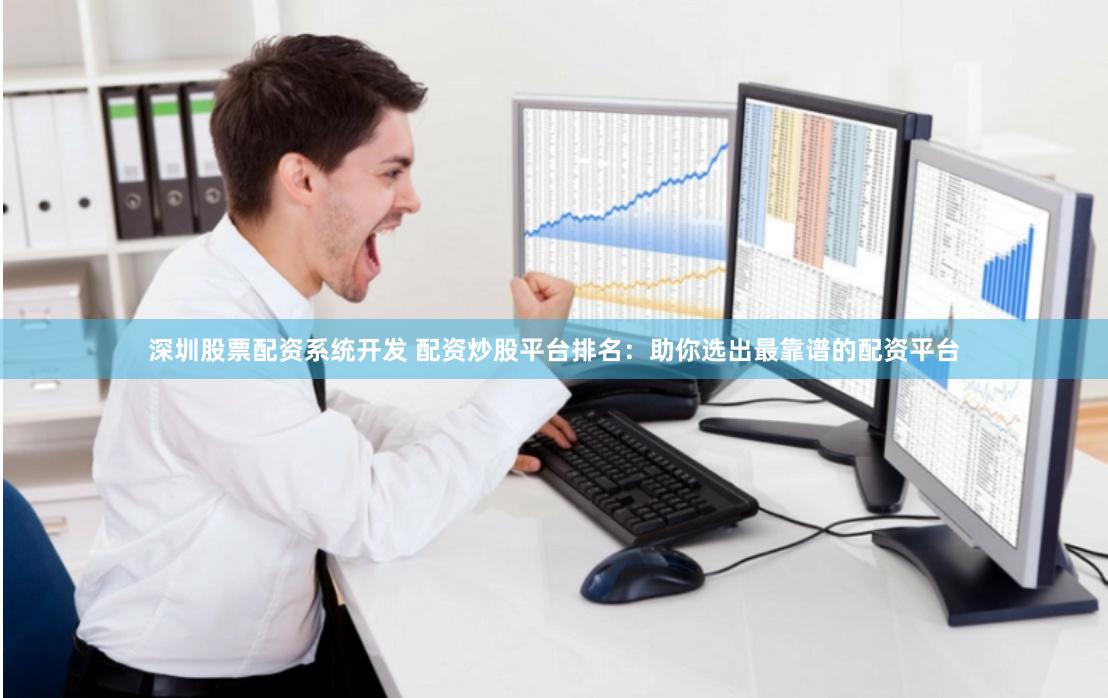 深圳股票配資系統開發 配資炒股平臺排名：助你選出最靠譜的配資平臺