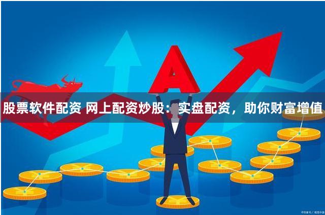 股票軟件配資 網上配資炒股：實盤配資，助你財富增值