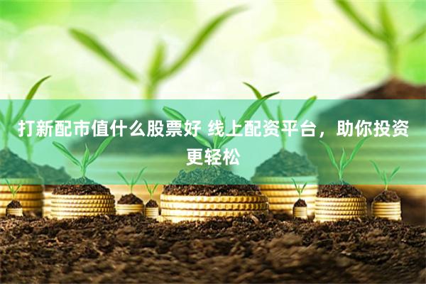 打新配市值什么股票好 線上配資平臺，助你投資更輕松