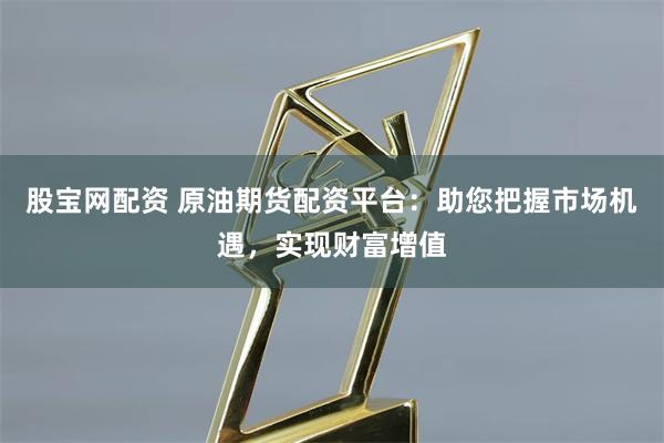 股寶網配資 原油期貨配資平臺：助您把握市場機遇，實現財富增值