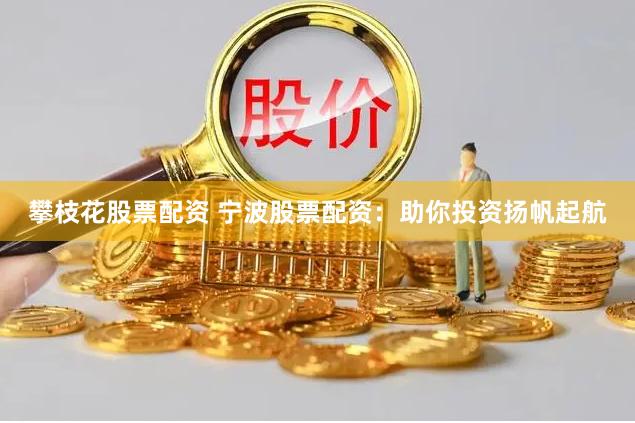 攀枝花股票配資 寧波股票配資：助你投資揚帆起航