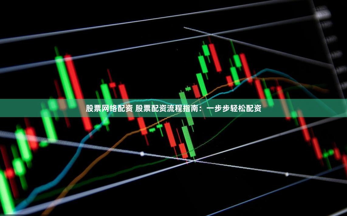 股票網絡配資 股票配資流程指南：一步步輕松配資