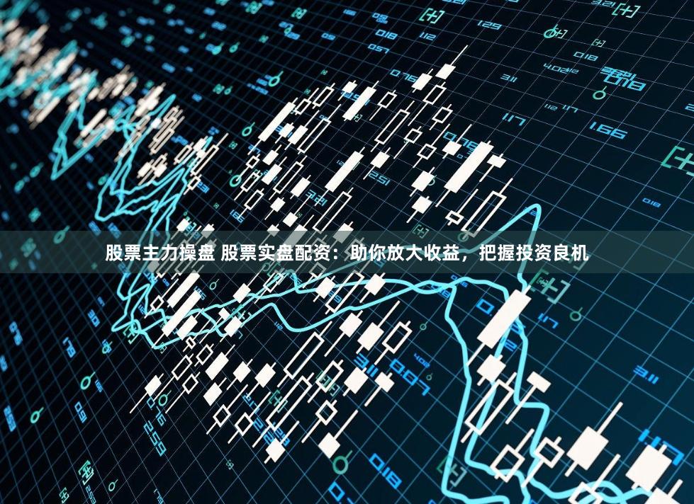 股票主力操盤 股票實(shí)盤配資：助你放大收益，把握投資良機(jī)