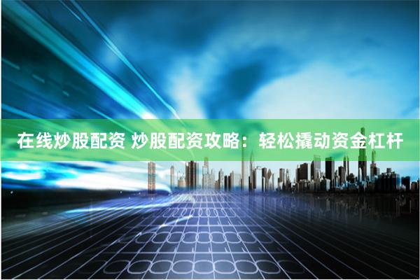 在線炒股配資 炒股配資攻略：輕松撬動資金杠桿