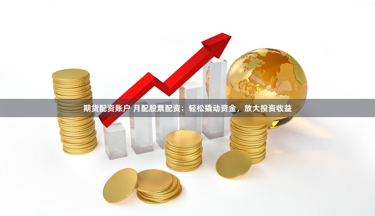 期貨配資賬戶 月配股票配資：輕松撬動資金，放大投資收益